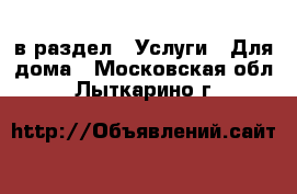  в раздел : Услуги » Для дома . Московская обл.,Лыткарино г.